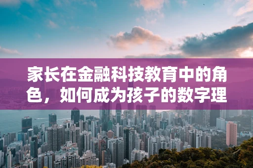 家长在金融科技教育中的角色，如何成为孩子的数字理财导师？