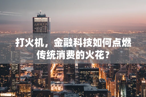 打火机，金融科技如何点燃传统消费的火花？