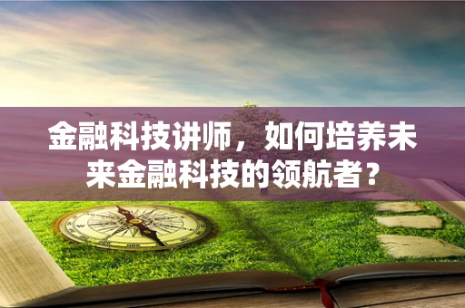金融科技讲师，如何培养未来金融科技的领航者？