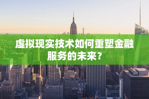 虚拟现实技术如何重塑金融服务的未来？