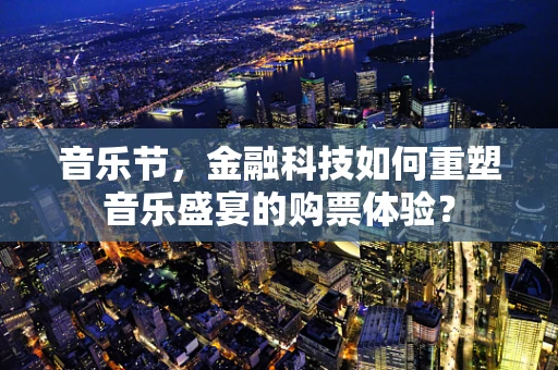 音乐节，金融科技如何重塑音乐盛宴的购票体验？
