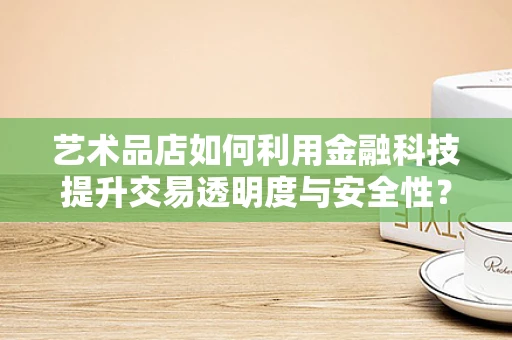 艺术品店如何利用金融科技提升交易透明度与安全性？