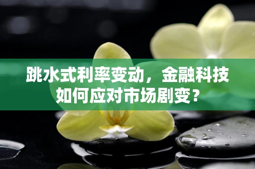 跳水式利率变动，金融科技如何应对市场剧变？