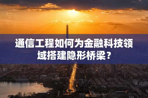 通信工程如何为金融科技领域搭建隐形桥梁？