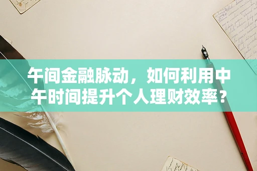 午间金融脉动，如何利用中午时间提升个人理财效率？