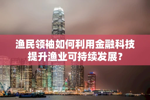 渔民领袖如何利用金融科技提升渔业可持续发展？
