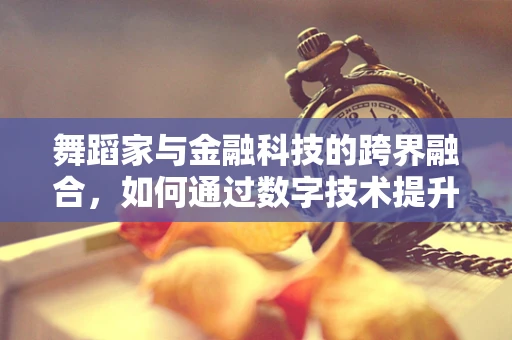 舞蹈家与金融科技的跨界融合，如何通过数字技术提升艺术表现力？