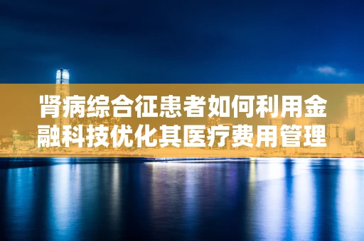 肾病综合征患者如何利用金融科技优化其医疗费用管理？