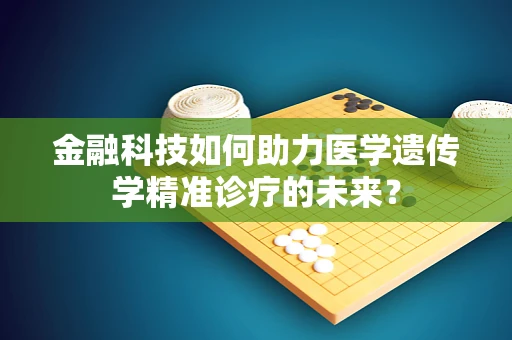 金融科技如何助力医学遗传学精准诊疗的未来？