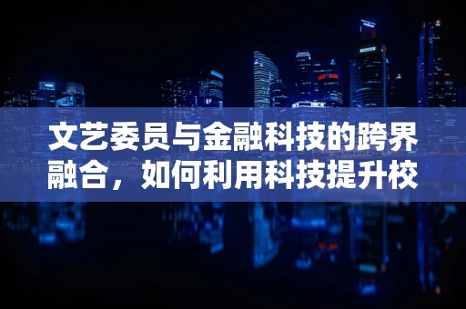 文艺委员与金融科技的跨界融合，如何利用科技提升校园文化活动体验？