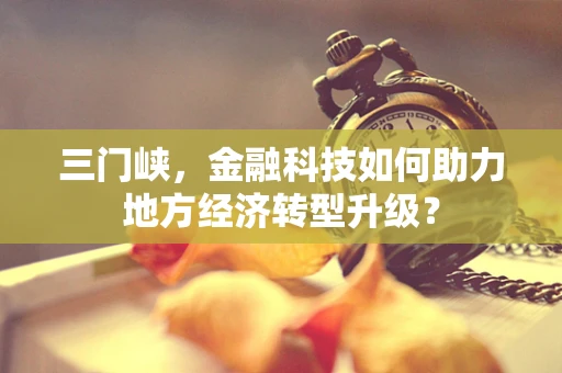 三门峡，金融科技如何助力地方经济转型升级？