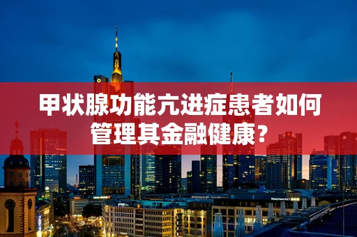 甲状腺功能亢进症患者如何管理其金融健康？