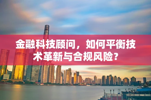 金融科技顾问，如何平衡技术革新与合规风险？