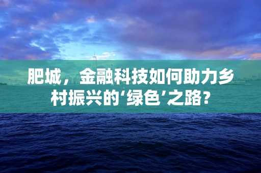 肥城，金融科技如何助力乡村振兴的‘绿色’之路？