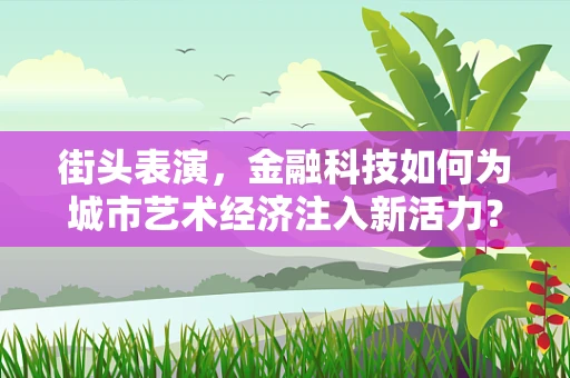街头表演，金融科技如何为城市艺术经济注入新活力？