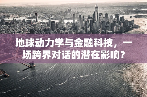 地球动力学与金融科技，一场跨界对话的潜在影响？
