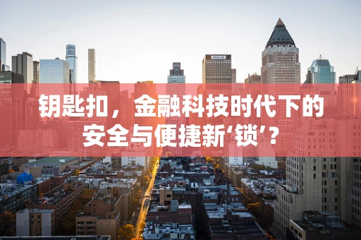 钥匙扣，金融科技时代下的安全与便捷新‘锁’？