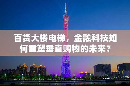 百货大楼电梯，金融科技如何重塑垂直购物的未来？
