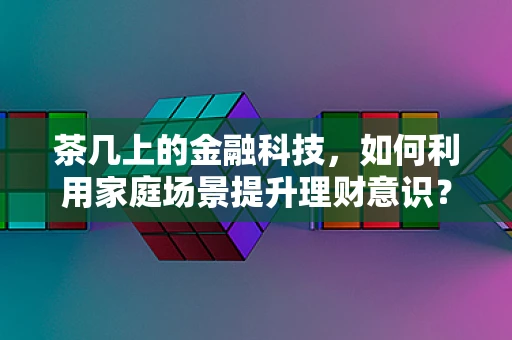 茶几上的金融科技，如何利用家庭场景提升理财意识？