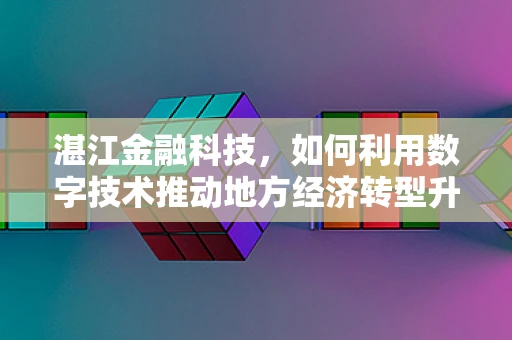 湛江金融科技，如何利用数字技术推动地方经济转型升级？