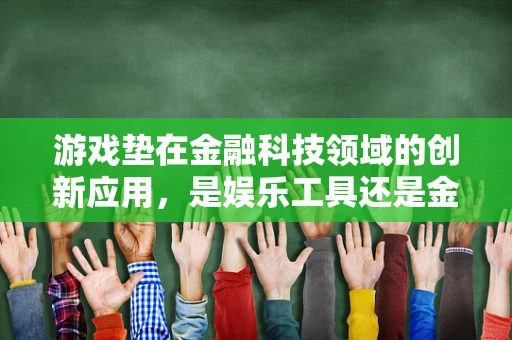 游戏垫在金融科技领域的创新应用，是娱乐工具还是金融新战场？