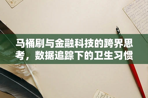 马桶刷与金融科技的跨界思考，数据追踪下的卫生习惯新视角