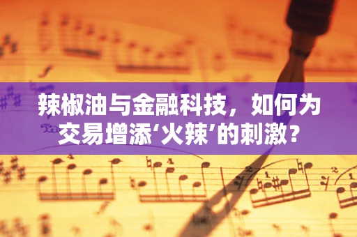辣椒油与金融科技，如何为交易增添‘火辣’的刺激？