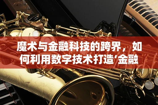 魔术与金融科技的跨界，如何利用数字技术打造‘金融魔术’？