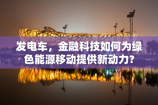 发电车，金融科技如何为绿色能源移动提供新动力？