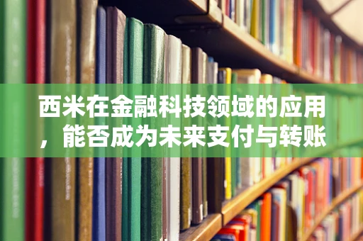西米在金融科技领域的应用，能否成为未来支付与转账的‘隐形冠军’？