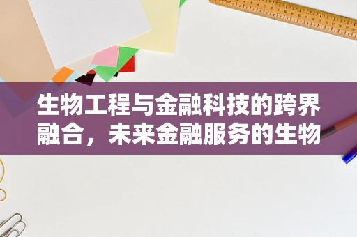 生物工程与金融科技的跨界融合，未来金融服务的生物技术驱动力？