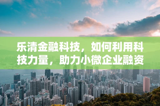 乐清金融科技，如何利用科技力量，助力小微企业融资破局？