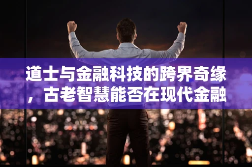 道士与金融科技的跨界奇缘，古老智慧能否在现代金融中占得一席之地？