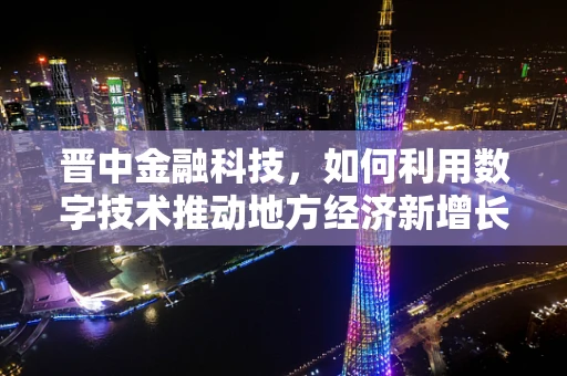 晋中金融科技，如何利用数字技术推动地方经济新增长？