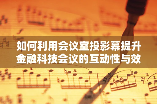 如何利用会议室投影幕提升金融科技会议的互动性与效率？