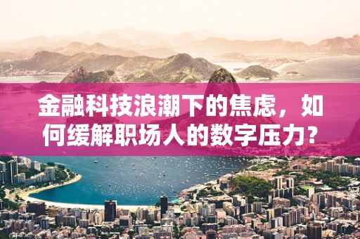 金融科技浪潮下的焦虑，如何缓解职场人的数字压力？