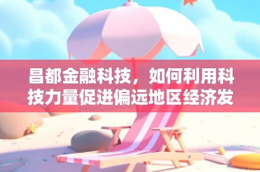 昌都金融科技，如何利用科技力量促进偏远地区经济发展？