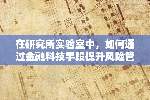 在研究所实验室中，如何通过金融科技手段提升风险管理的精准度？