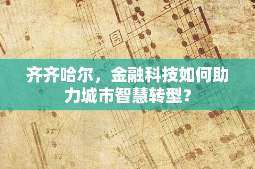齐齐哈尔，金融科技如何助力城市智慧转型？
