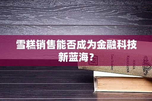 雪糕销售能否成为金融科技新蓝海？