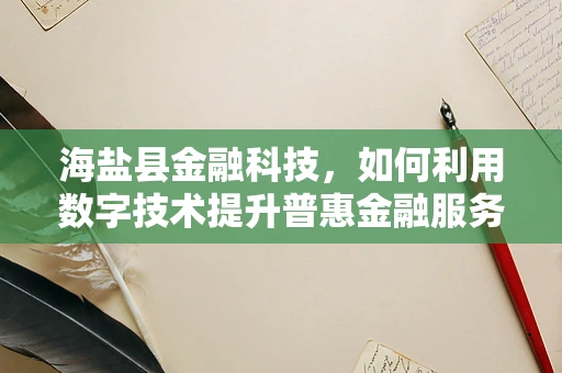 海盐县金融科技，如何利用数字技术提升普惠金融服务？