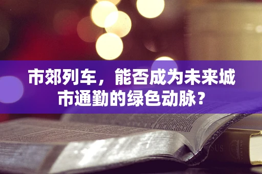 市郊列车，能否成为未来城市通勤的绿色动脉？