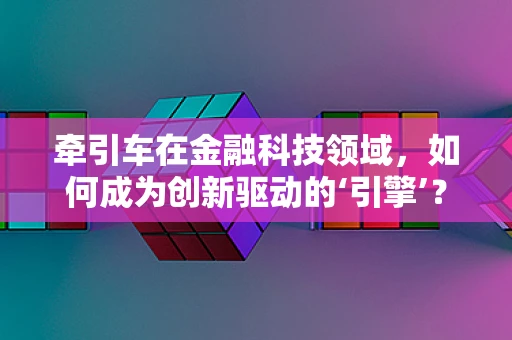 牵引车在金融科技领域，如何成为创新驱动的‘引擎’？