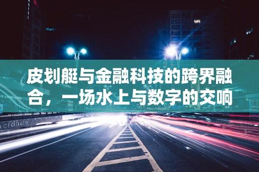 皮划艇与金融科技的跨界融合，一场水上与数字的交响乐章