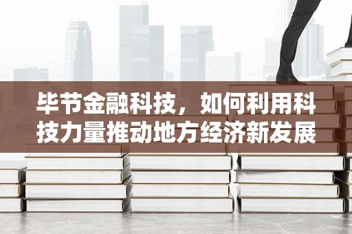 毕节金融科技，如何利用科技力量推动地方经济新发展？