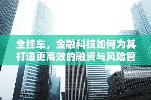 全挂车，金融科技如何为其打造更高效的融资与风险管理解决方案？