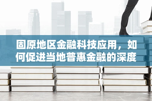 固原地区金融科技应用，如何促进当地普惠金融的深度与广度？