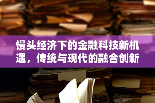 馒头经济下的金融科技新机遇，传统与现代的融合创新