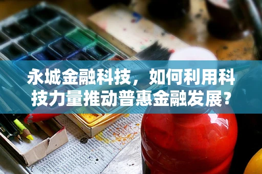 永城金融科技，如何利用科技力量推动普惠金融发展？