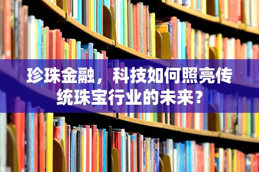 珍珠金融，科技如何照亮传统珠宝行业的未来？